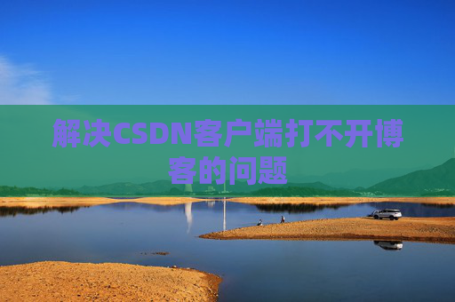 解决CSDN客户端打不开博客的问题